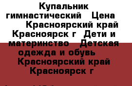 Купальник гимнастический › Цена ­ 150 - Красноярский край, Красноярск г. Дети и материнство » Детская одежда и обувь   . Красноярский край,Красноярск г.